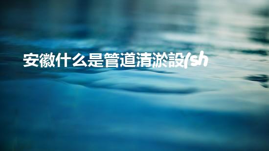 安徽什么是管道清淤設(shè)備管道清淤的秘密武器是什么？